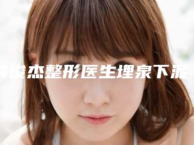黄俊杰整形医生埋泉下泥销骨技术好吗医生埋泉下泥销骨实力、个人资料详情、案例反馈