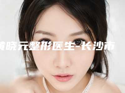 黄晓元整形医生-长沙市黄晓元医生脸部玻尿酸填充实力不输公立