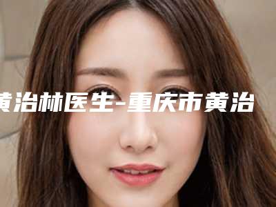 黄治林医生-重庆市黄治林整形专家获得网友极力推荐