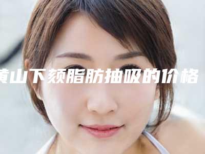 黄山下颏脂肪抽吸的价格受那些因素的影响