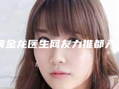黄金龙医生网友力推都入围了-昆明美莱医疗美容医