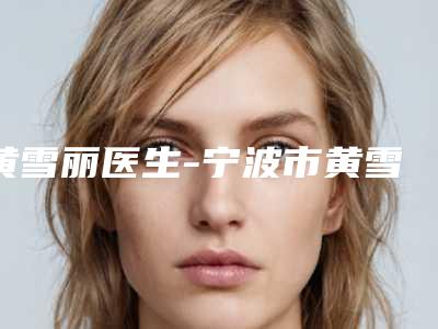 黄雪丽医生-宁波市黄雪丽整形专家专家大咖实力入围