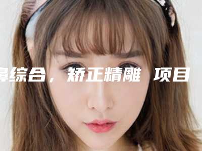 鼻综合,矫正精雕 项目分类:鼻部整形 鼻部综合