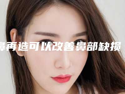 鼻再造可以改善鼻部缺损吗(鼻尖缺损再造)