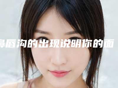 鼻唇沟的出现说明你的面部开始走下坡路(一)