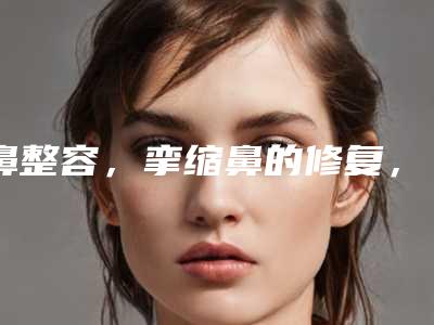 鼻整容,挛缩鼻的修复,请珍惜未整容鼻子(挛缩鼻怎么修复)