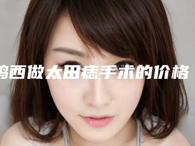 鸡西做太田痣手术的价格的因素有哪些