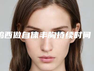 鸡西做自体丰胸持续时间与什么因素有关