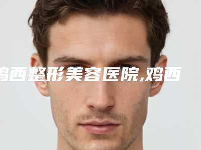 鸡西整形美容医院,鸡西红丽医疗美容门诊部哪家整形最好