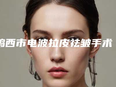 鸡西市电波拉皮祛皱手术哪家医院好(鸡西宏敏医疗外科诊所口碑好评价高)
