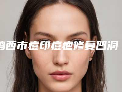 鸡西市痘印痘疤修复凹洞整形医院(鸡西董迎杰医疗美容皮肤科诊所一起来瞧瞧实力高低~)