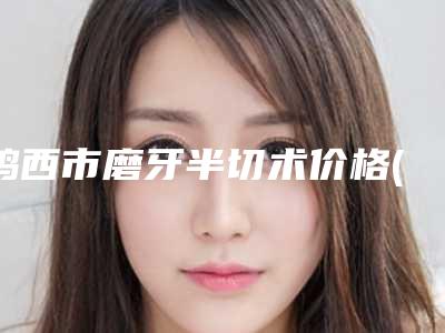 鸡西市磨牙半切术价格(价目)权威-鸡西市磨牙半切术价格