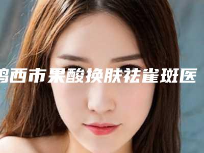 鸡西市果酸换肤祛雀斑医生排名专业介绍-任立堂医生优势分析