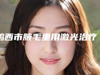 鸡西市腋毛重用激光治疗2025价格表(价目)免费一览(2025年3月均价为:2030元)