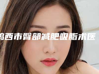 鸡西市臀部减肥吸脂术医生排名谁独占鳌头携手领衔(王杰医生技术到位)