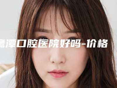鹰潭口腔医院好吗-价格(收费标准)全新倾情呈现