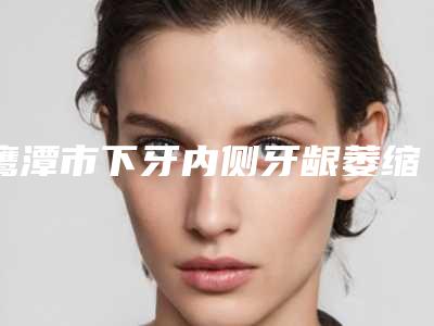 鹰潭市下牙内侧牙龈萎缩价格表(费用)部分一览曝光-鹰潭市下牙内侧牙龈萎缩价格