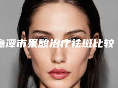 鹰潭市果酸治疗祛斑比较好医院(鹰潭完美医疗美容门诊揭晓实力高低)