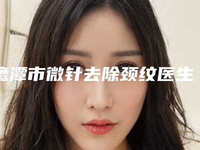 鹰潭市微针去除颈纹医生哪位技术强-汪自文整形医生手法怎么样
