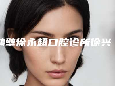 鹤壁徐永超口腔诊所徐兴牙科价格(费用)清单部分一览曝光-附隐适美案例