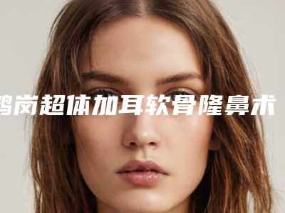 鹤岗超体加耳软骨隆鼻术一般能保持多久时间