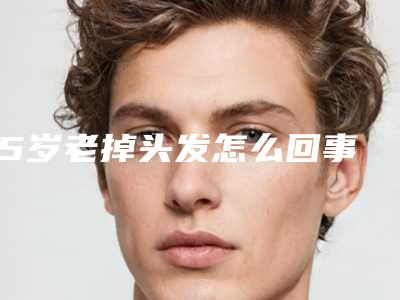 15岁老掉头发怎么回事_60多岁的女人掉头发是怎么回事