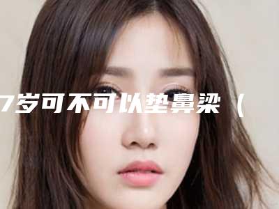 17岁可不可以垫鼻梁(17岁可以隆鼻吗)