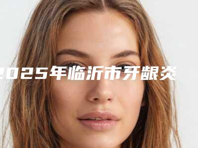 2025年临沂市牙龈炎治疗医院排名前十佳挨个评测-临沂银座牙客口腔门诊部获得网友极力推荐