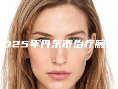 2025年丹东市治疗腋下狐臭价格(费用)清单火热曝光一览(丹东市治疗腋下狐臭手术价格多少钱)