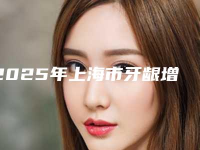 2025年上海市牙龈增生切除价格表(多少钱)-上海市牙龈增生切除均价为:2985元