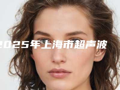 2025年上海市超声波洁牙手术项目收费表一览-上海市超声波洁牙手术均价为：4067元