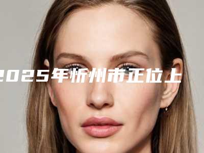 2025年忻州市正位上鄂智齿医院在榜名单十强提前公布一览-忻州市正位上鄂智齿口腔医院