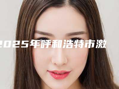 2025年呼和浩特市激光美容去除雀斑价格表(价目)2025收费一览(呼和浩特市激光美容去除雀斑适应症及手术费用)