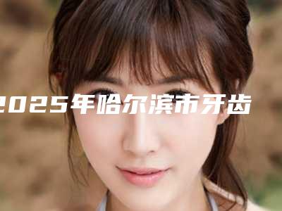2025年哈尔滨市牙齿矫正收缝收费标准2025详细-哈尔滨市牙齿矫正收缝失败修复术费用是多少