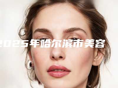 2025年哈尔滨市美容冠整形医院排行榜top10详解-哈尔滨市美容冠整形口腔医院