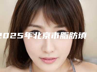 2025年北京市脂肪填充大腿整形医院排行综合实力十强精选
