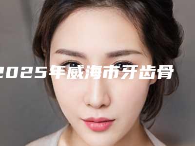 2025年威海市牙齿骨头前突矫正医院排名top10最新收录-乳山华诺口腔门诊部优势突出