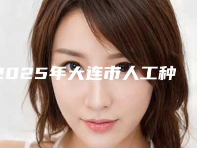 2025年大连市人工种植牙技术价格表(费用)人气抢鲜2025