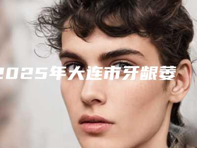 2025年大连市牙龈萎缩整牙价格价位表2025硬核上线(大连市牙龈萎缩整牙大概要费用多少)