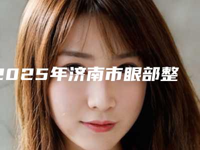 2025年济南市眼部整形去眼袋价格(价目)完整火热出炉（济南市眼部整形去眼袋手术大概费用大概是多少）