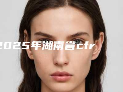 2025年湖南省cfr双眼皮修复技术价目表全新出炉,速览(湖南省cfr双眼皮修复技术手术价格多少呢)