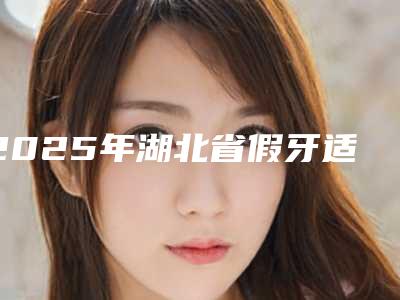 2025年湖北省假牙适医院在榜清单个人资料-湖北省假牙适口腔医院