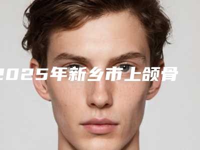 2025年新乡市上颌骨矫正医院排名前十全新分享-新乡市上颌骨矫正口腔医院