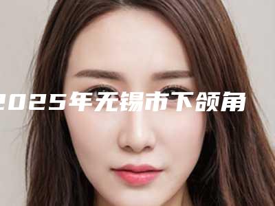 2025年无锡市下颌角整形医院排行榜top10强技术口碑俱佳(宜兴市人民医院医学美容科上榜理由重点介绍)