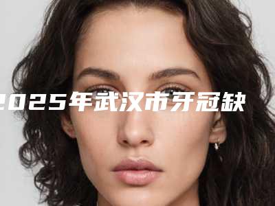 2025年武汉市牙冠缺损修复价格表查询如下-武汉市牙冠缺损修复均价为:6085元