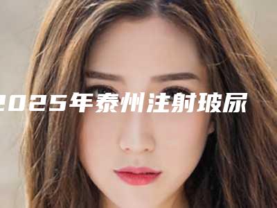 2025年泰州注射玻尿酸除皱-泰州苏王医疗美容门诊部