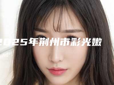 2025年荆州市彩光嫩肤祛痘好的医院排名