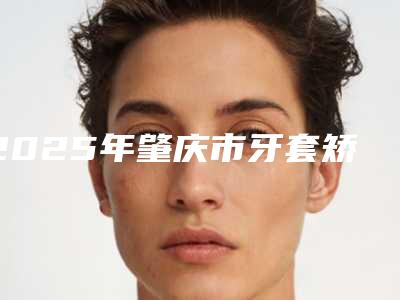 2025年肇庆市牙套矫正器收费明细全新大揭底-肇庆市牙套矫正器手术费用一览表