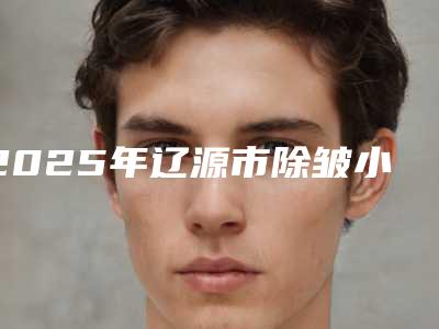 2025年辽源市除皱小拉皮术医院在榜名单前八强(辽源王世勇美容整形外科诊所网友认可度高)