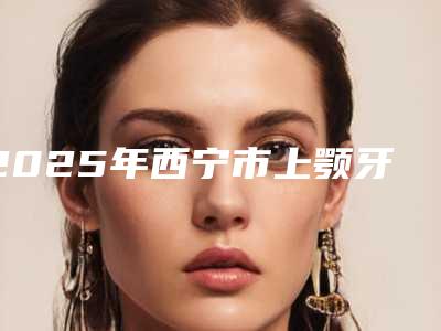 2025年西宁市上颚牙龈红价格(价目)表全面上线(西宁市上颚牙龈红价格大概多少钱啊)